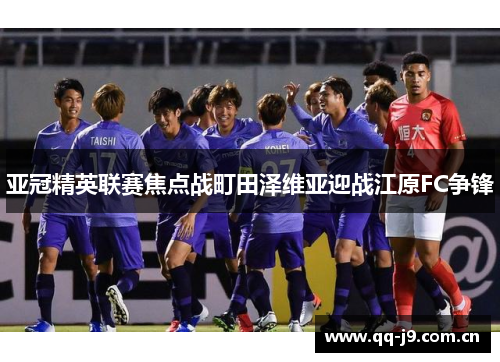 亚冠精英联赛焦点战町田泽维亚迎战江原FC争锋