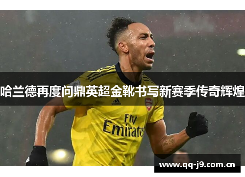 哈兰德再度问鼎英超金靴书写新赛季传奇辉煌