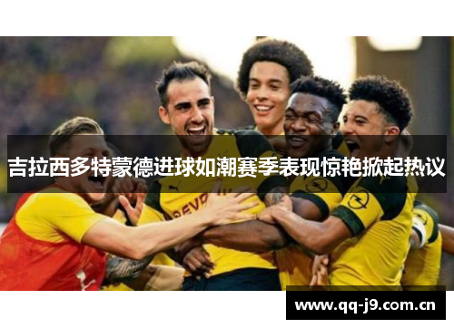 吉拉西多特蒙德进球如潮赛季表现惊艳掀起热议
